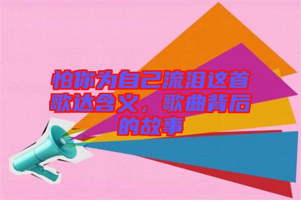 怕你為自己流淚這首歌達(dá)含義，歌曲背后的故事