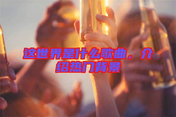 這世界是什么歌曲，介紹熱門背景