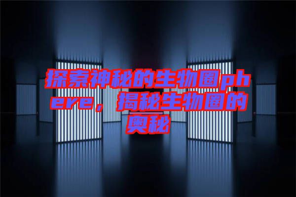探索神秘的生物圈phere，揭秘生物圈的奧秘