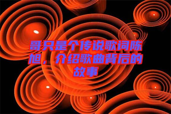 哥只是個傳說歌詞陳旭，介紹歌曲背后的故事
