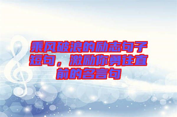 乘風(fēng)破浪的勵(lì)志句子短句，激勵(lì)你勇往直前的名言句