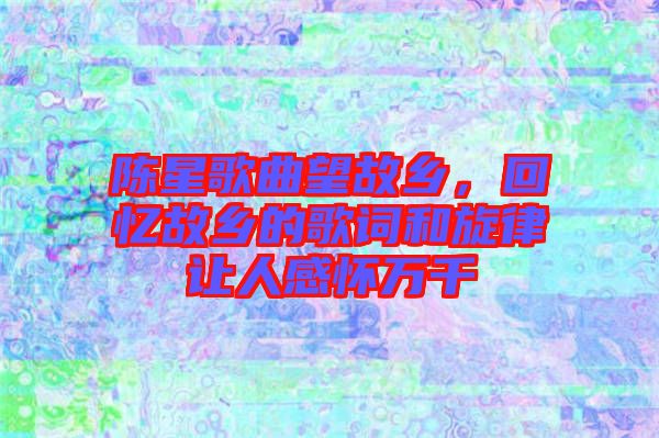 陳星歌曲望故鄉(xiāng)，回憶故鄉(xiāng)的歌詞和旋律讓人感懷萬千