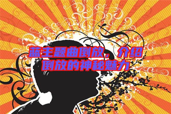 藍(lán)主題曲倒放，介紹倒放的神秘魅力