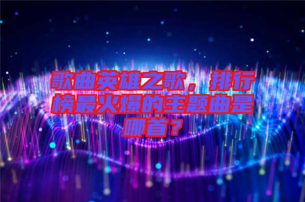 歌曲英雄之歌，排行榜最火爆的主題曲是哪首？
