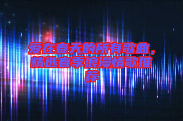 愛在春天的所有歌曲，精選春季浪漫情歌推薦