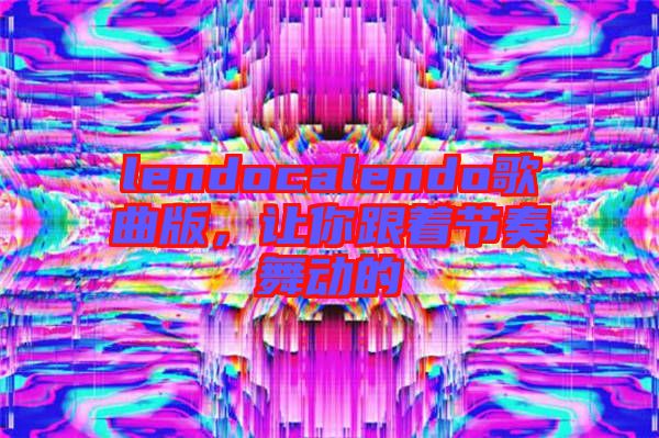 lendocalendo歌曲版，讓你跟著節(jié)奏舞動的