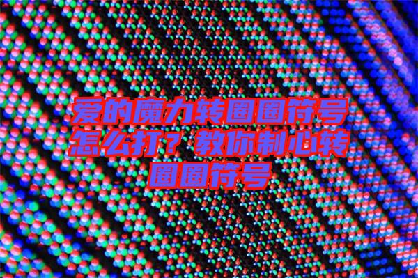 愛的魔力轉(zhuǎn)圈圈符號(hào)怎么打？教你制心轉(zhuǎn)圈圈符號(hào)