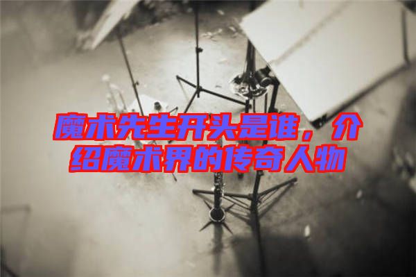 魔術(shù)先生開頭是誰，介紹魔術(shù)界的傳奇人物