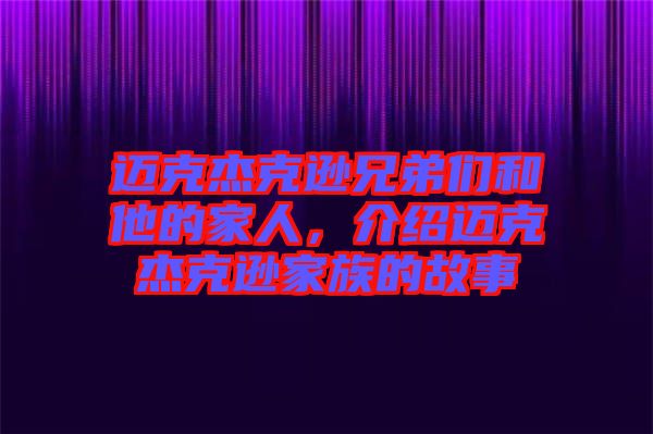 邁克杰克遜兄弟們和他的家人，介紹邁克杰克遜家族的故事
