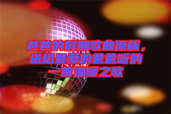 爸爸的假期歌曲原版，送給最愛的爸爸聽的一首溫暖之歌