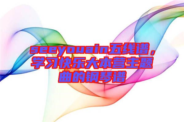 seeyouain五線譜，學(xué)習(xí)快樂大本營主題曲的鋼琴譜