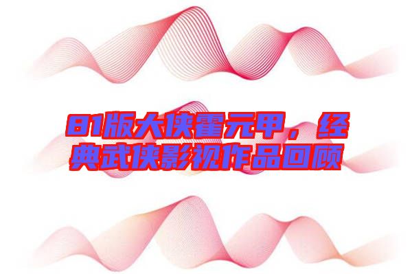 81版大俠霍元甲，經(jīng)典武俠影視作品回顧