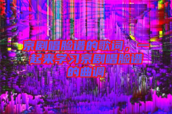 京劇唱臉譜的歌詞，一起來(lái)學(xué)習(xí)京劇唱臉譜的曲調(diào)