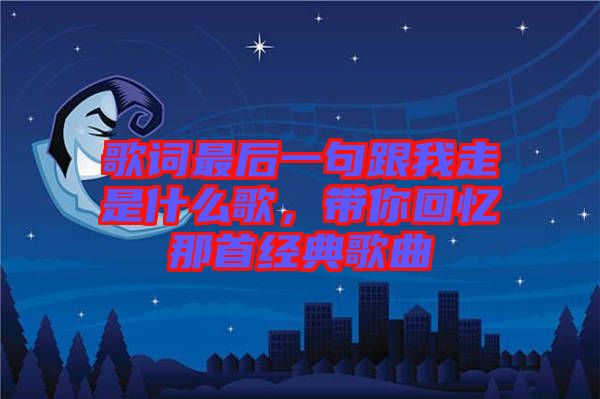 歌詞最后一句跟我走是什么歌，帶你回憶那首經(jīng)典歌曲