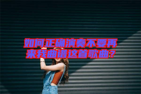 如何正確演奏不要再來我曲譜這首歌曲？