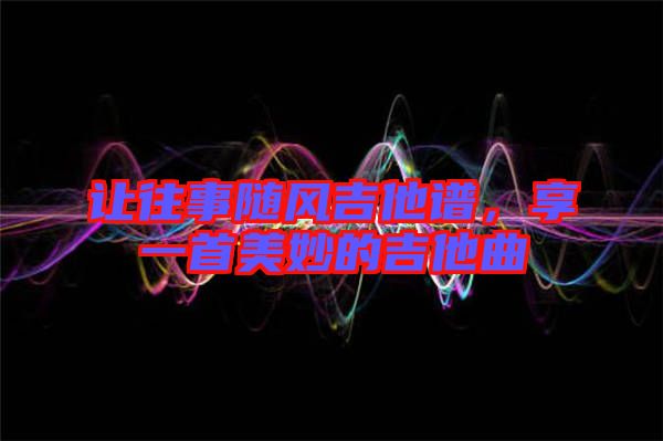 讓往事隨風吉他譜，享一首美妙的吉他曲