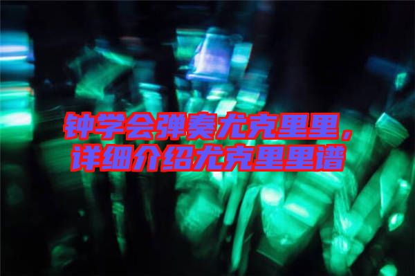 鐘學(xué)會(huì)彈奏尤克里里，詳細(xì)介紹尤克里里譜