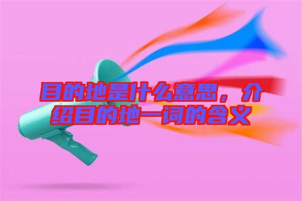 目的地是什么意思，介紹目的地一詞的含義