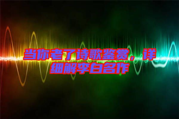 當(dāng)你老了詩(shī)歌鑒賞，詳細(xì)解李白名作