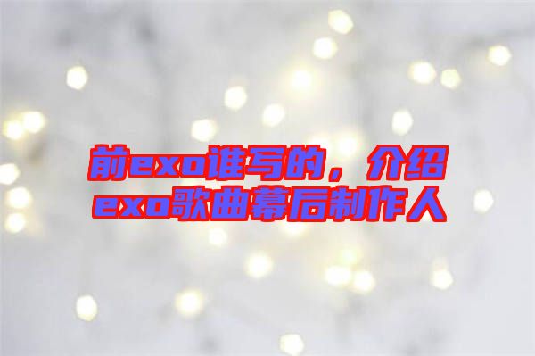 前exo誰寫的，介紹exo歌曲幕后制作人