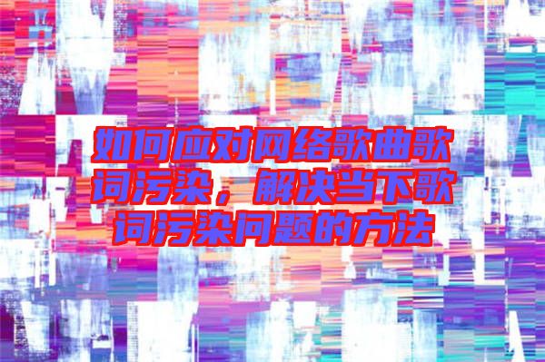 如何應(yīng)對(duì)網(wǎng)絡(luò)歌曲歌詞污染，解決當(dāng)下歌詞污染問(wèn)題的方法