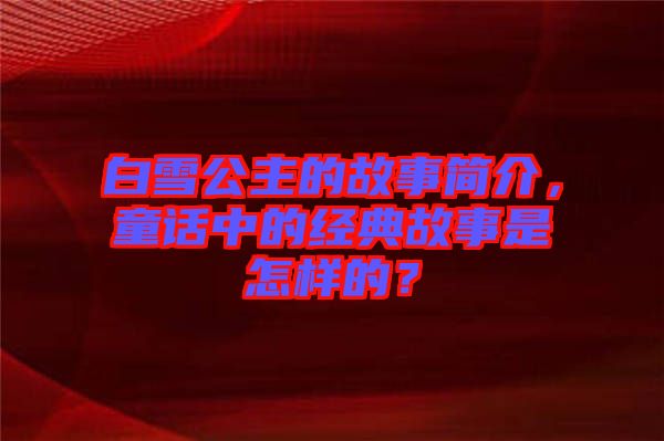 白雪公主的故事簡介，童話中的經(jīng)典故事是怎樣的？