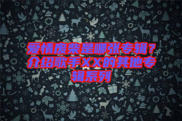 愛情廢柴是哪張專輯？介紹歌手XX的其他專輯系列