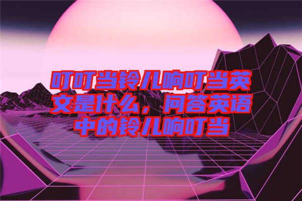 叮叮當鈴兒響叮當英文是什么，問答英語中的鈴兒響叮當