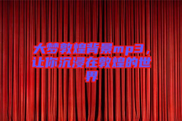 大夢敦煌背景mp3，讓你沉浸在敦煌的世界