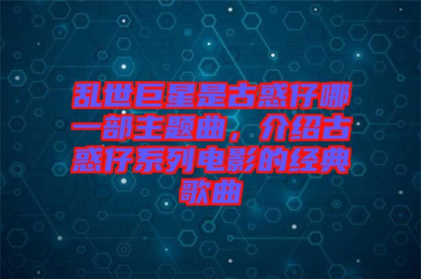 亂世巨星是古惑仔哪一部主題曲，介紹古惑仔系列電影的經(jīng)典歌曲