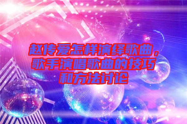 趙傳愛怎樣演繹歌曲，歌手演唱歌曲的技巧和方法討論