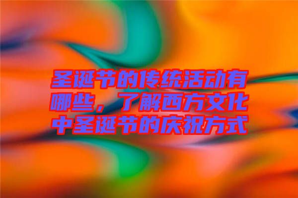 圣誕節(jié)的傳統(tǒng)活動有哪些，了解西方文化中圣誕節(jié)的慶祝方式