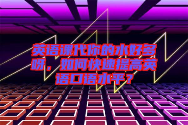 英語(yǔ)課代你的水好多呀，如何快速提高英語(yǔ)口語(yǔ)水平？