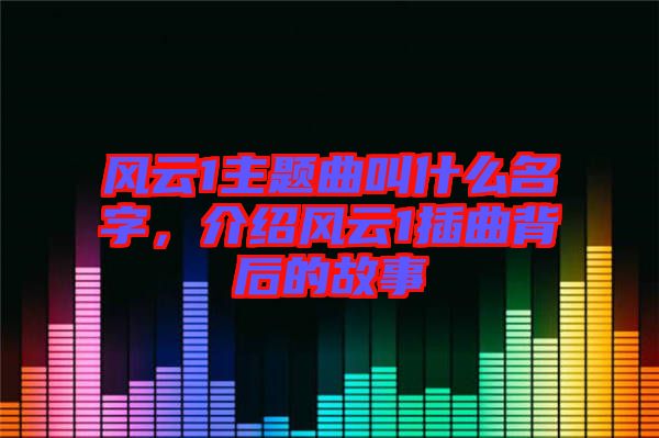 風云1主題曲叫什么名字，介紹風云1插曲背后的故事
