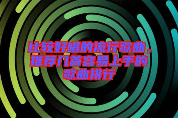 比較好唱的流行歌曲，推薦幾首容易上手的歌曲排行