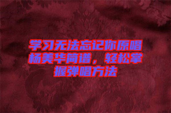學(xué)習(xí)無法忘記你原唱楊美華簡(jiǎn)譜，輕松掌握彈唱方法