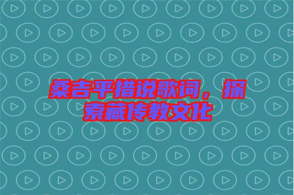 桑吉平措說歌詞，探索藏傳教文化