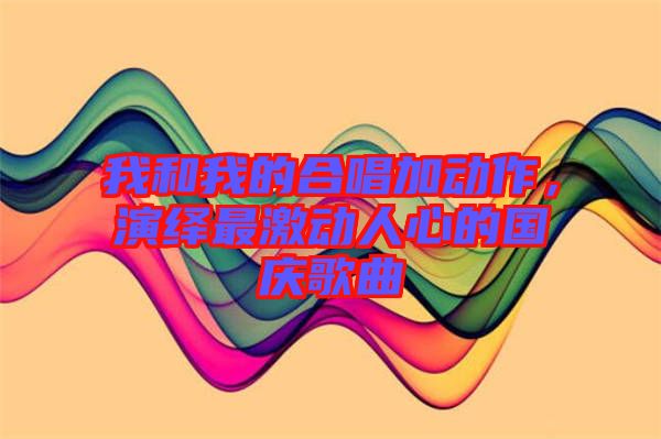 我和我的合唱加動(dòng)作，演繹最激動(dòng)人心的國(guó)慶歌曲