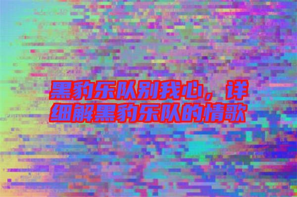 黑豹樂(lè)隊(duì)別我心，詳細(xì)解黑豹樂(lè)隊(duì)的情歌