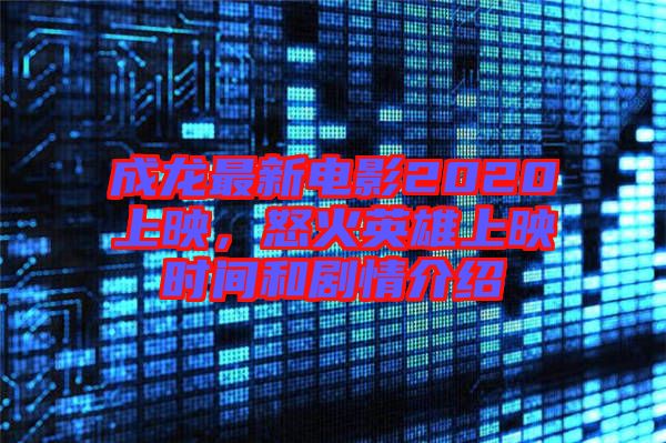 成龍最新電影2020上映，怒火英雄上映時(shí)間和劇情介紹