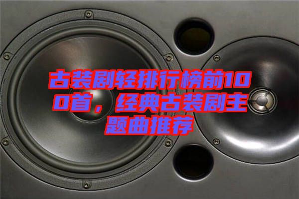古裝劇輕排行榜前100首，經(jīng)典古裝劇主題曲推薦