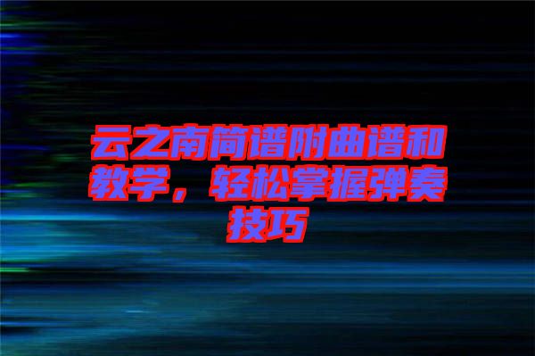 云之南簡(jiǎn)譜附曲譜和教學(xué)，輕松掌握彈奏技巧