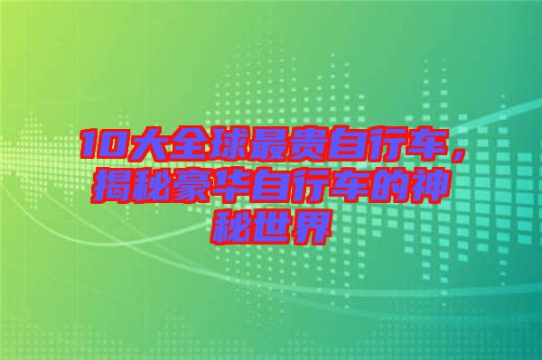 10大全球最貴自行車，揭秘豪華自行車的神秘世界