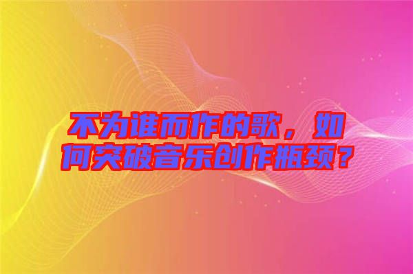 不為誰而作的歌，如何突破音樂創(chuàng)作瓶頸？