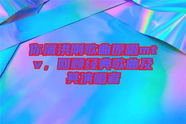 你屠洪剛歌曲原唱mtv，回顧經(jīng)典歌曲及其演唱者