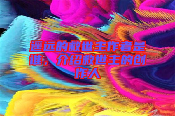 遙遠(yuǎn)的救世主作者是誰，介紹救世主的創(chuàng)作人