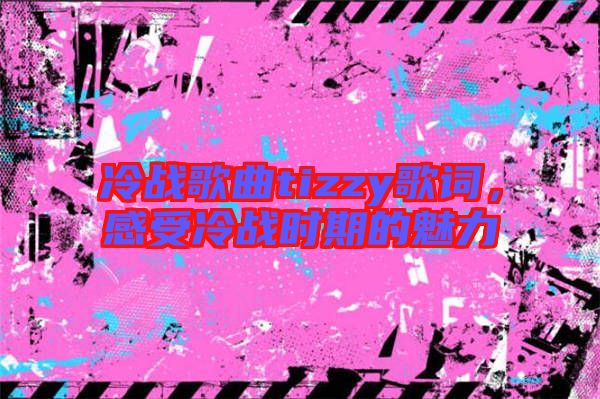 冷戰(zhàn)歌曲tizzy歌詞，感受冷戰(zhàn)時期的魅力