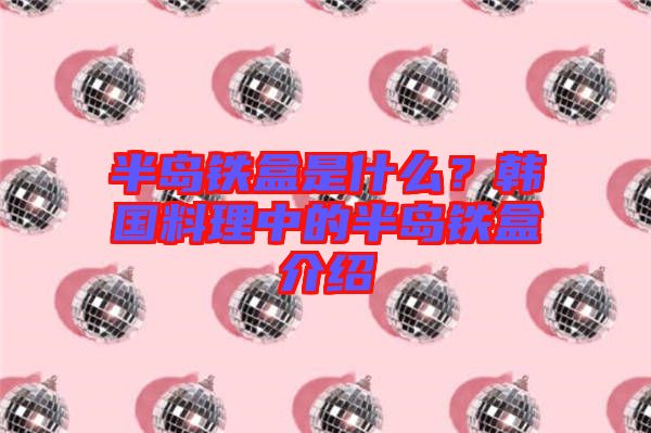 半島鐵盒是什么？韓國料理中的半島鐵盒介紹