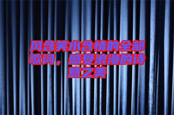 風含笑水含情的全部歌詞，感受浪漫的詩意之美