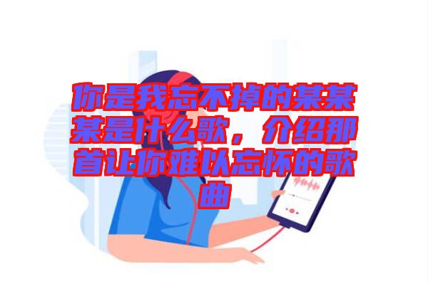 你是我忘不掉的某某某是什么歌，介紹那首讓你難以忘懷的歌曲